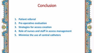 Conclusion
1. Patient referral
2. Pre-operative evaluation
3. Strategies for access creation
4. Role of nurses and staff in access management
5. Minimize the use of central catheters
 