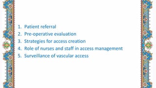 1. Patient referral
2. Pre-operative evaluation
3. Strategies for access creation
4. Role of nurses and staff in access management
5. Surveillance of vascular access
 