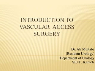 INTRODUCTION TO
VASCULAR ACCESS
SURGERY
Dr. Ali Mujtaba
(Resident Urology)
Department of Urology
SIUT , Karachi
 