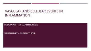 VASCULAR AND CELLULAR EVENTS IN
INFLAMMATION
MODERATOR – DR GANESH KADAM.
PRESENTED BY – DR SHRUTI SONI.
 