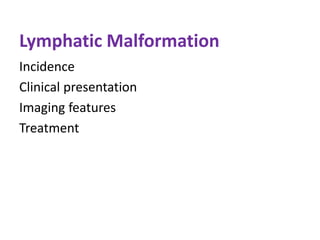 Lymphatic Malformation
Incidence
Clinical presentation
Imaging features
Treatment
 