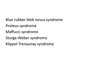 Blue rubber bleb nevus syndrome
Proteus syndrome
Maffucci syndrome
Sturge-Weber syndrome
Klippel-Trenaunay syndrome
 