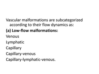 Vascular malformations are subcategorized
according to their flow dynamics as:
(a) Low-flow malformations:
Venous
Lymphatic
Capillary
Capillary-venous
Capillary-lymphatic-venous.
 