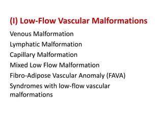 (I) Low-Flow Vascular Malformations
Venous Malformation
Lymphatic Malformation
Capillary Malformation
Mixed Low Flow Malformation
Fibro-Adipose Vascular Anomaly (FAVA)
Syndromes with low-flow vascular
malformations
 