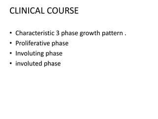CLINICAL COURSE
• Characteristic 3 phase growth pattern .
• Proliferative phase
• Involuting phase
• involuted phase
 