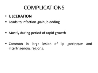 COMPLICATIONS
• ULCERATION
 Leads to infection ,pain ,bleeding
 Mostly during period of rapid growth
 Common in large lesion of lip ,perineum and
intertrigenous regions.
 