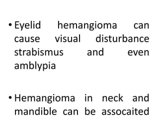 • Eyelid hemangioma can
cause visual disturbance
strabismus and even
amblypia
• Hemangioma in neck and
mandible can be assocaited
 