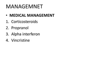 MANAGEMNET
• MEDICAL MANAGEMENT
1. Corticosteroids
2. Propranol
3. Alpha interferon
4. Vincristine
 