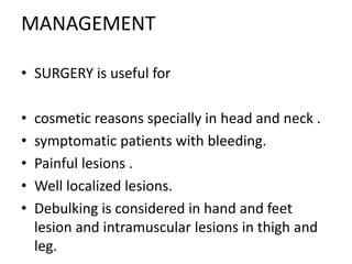 MANAGEMENT
• SURGERY is useful for
• cosmetic reasons specially in head and neck .
• symptomatic patients with bleeding.
• Painful lesions .
• Well localized lesions.
• Debulking is considered in hand and feet
lesion and intramuscular lesions in thigh and
leg.
 