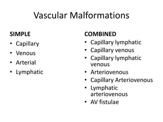 Vascular Malformations
SIMPLE
• Capillary
• Venous
• Arterial
• Lymphatic
COMBINED
• Capillary lymphatic
• Capillary venous
• Capillary lymphatic
venous
• Arteriovenous
• Capillary Arteriovenous
• Lymphatic
arteriovenous
• AV fistulae
 