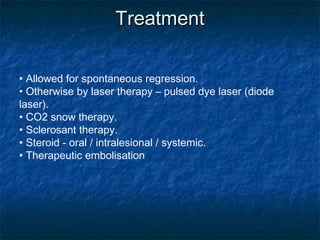 TreatmentTreatment
• Allowed for spontaneous regression.
• Otherwise by laser therapy – pulsed dye laser (diode
laser).
• CO2 snow therapy.
• Sclerosant therapy.
• Steroid - oral / intralesional / systemic.
• Therapeutic embolisation
 