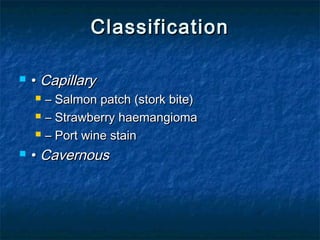 ClassificationClassification
 •• CapillaryCapillary
 –– Salmon patch (stork bite)Salmon patch (stork bite)
 –– Strawberry haemangiomaStrawberry haemangioma
 –– Port wine stainPort wine stain
 •• CavernousCavernous
 