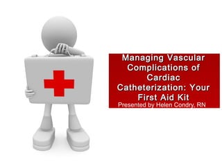 Managing Vascular
  Complications of
      Cardiac
Catheterization: Your
    First Aid Kit
Presented by Helen Condry, RN
 