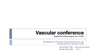 Vascular conference
Department of Neurosugery, Jan. 21 2014

Management of increased intracranial pressure and
cerebral edema in ischemic stroke

Amre Nouh, MD. Neurovascular fellow
Daniel Vela, MD. PGY-3

 