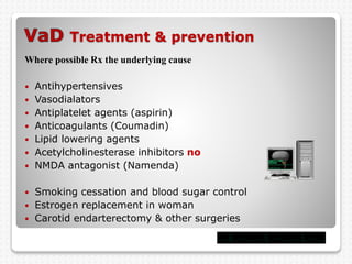 Treatment & prevention
Where possible Rx the underlying cause
 Antihypertensives
 Vasodialators
 Antiplatelet agents (aspirin)
 Anticoagulants (Coumadin)
 Lipid lowering agents
 Acetylcholinesterase inhibitors no
 NMDA antagonist (Namenda)
 Smoking cessation and blood sugar control
 Estrogen replacement in woman
 Carotid endarterectomy & other surgeries
 