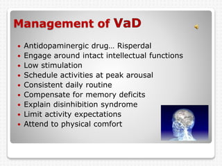Management of
 Antidopaminergic drug… Risperdal
 Engage around intact intellectual functions
 Low stimulation
 Schedule activities at peak arousal
 Consistent daily routine
 Compensate for memory deficits
 Explain disinhibition syndrome
 Limit activity expectations
 Attend to physical comfort
 