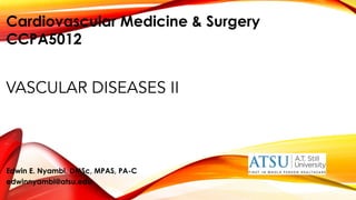 VASCULAR DISEASES II
Edwin E. Nyambi, DMSc, MPAS, PA-C
edwinnyambi@atsu.edu
Cardiovascular Medicine & Surgery
CCPA5012
 