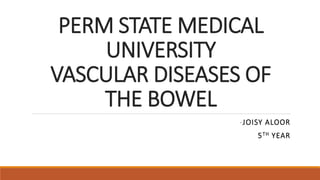PERM STATE MEDICAL
UNIVERSITY
VASCULAR DISEASES OF
THE BOWEL
-JOISY ALOOR
5TH YEAR
 