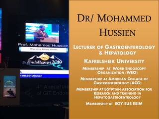 DR/ MOHAMMED
HUSSIEN
LECTURER OF GASTROENTEROLOGY
& HEPATOLOGY
KAFRELSHEIK UNIVERSITY
MEMBERSHIP AT WORD ENDOSCOPY
ORGANIZATION (WEO)
MEMBERSHIP AT AMERICAN COLLAGE OF
GASTROENTEROLOGY (ACG)
MEMBERSHIP AT EGYPTIAN ASSOCIATION FOR
RESEARCH AND TRAINING IN
HEPATOGASTROENTROLOGY
MEMBERSHIP AT EGY-EUS ESIM
 
