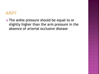  The ankle pressure should be equal to or
slightly higher than the arm pressure in the
absence of arterial occlusive disease
 