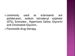  commonly used as sclerosants are
polidocanol, sodium tetradecyl sulphate
(STS), Sclerodex , Hypertonic Saline, Glycerin
and Chromated Glycerin.
 Flavonoids drug therapy.
 
