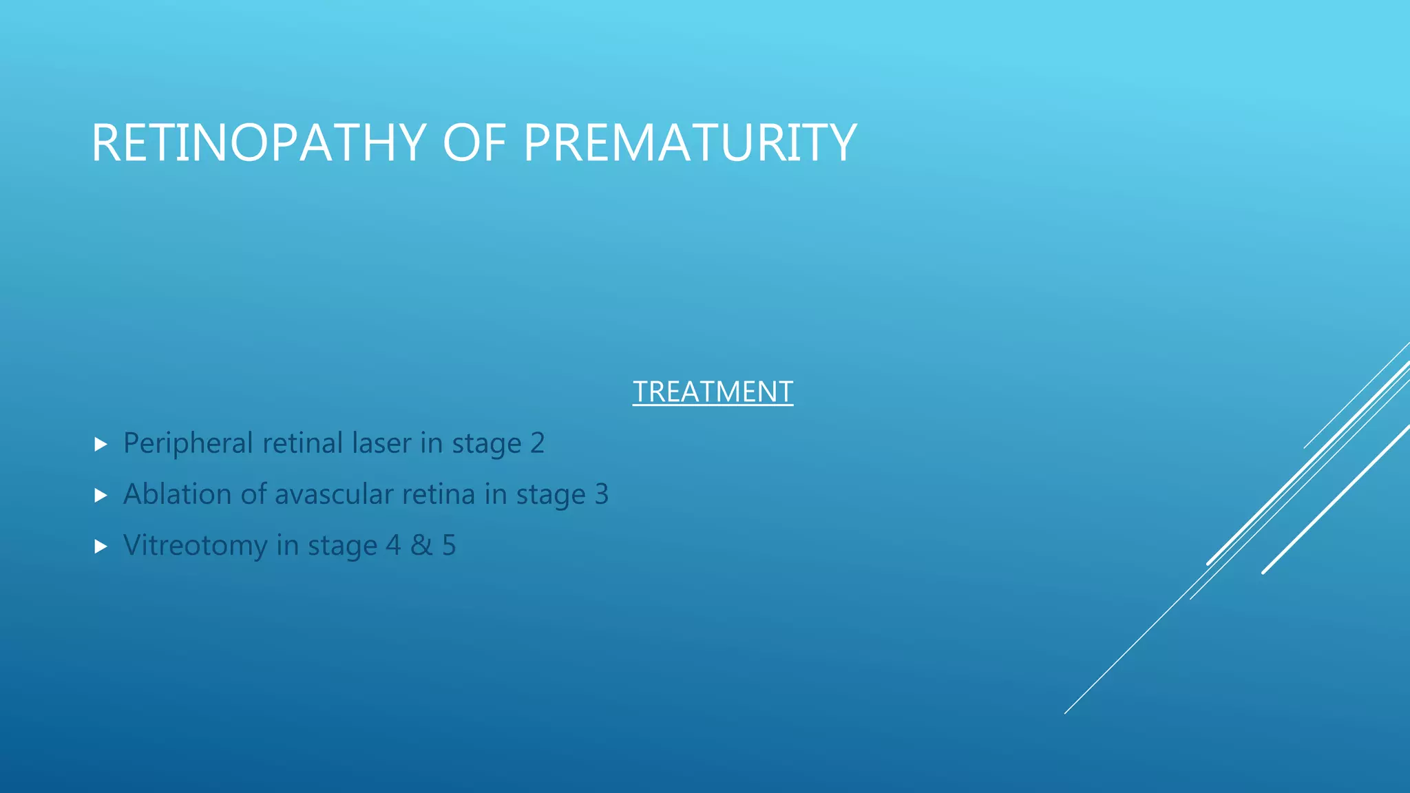 RETINOPATHY OF PREMATURITY
TREATMENT
 Peripheral retinal laser in stage 2
 Ablation of avascular retina in stage 3
 Vitreotomy in stage 4 & 5
 