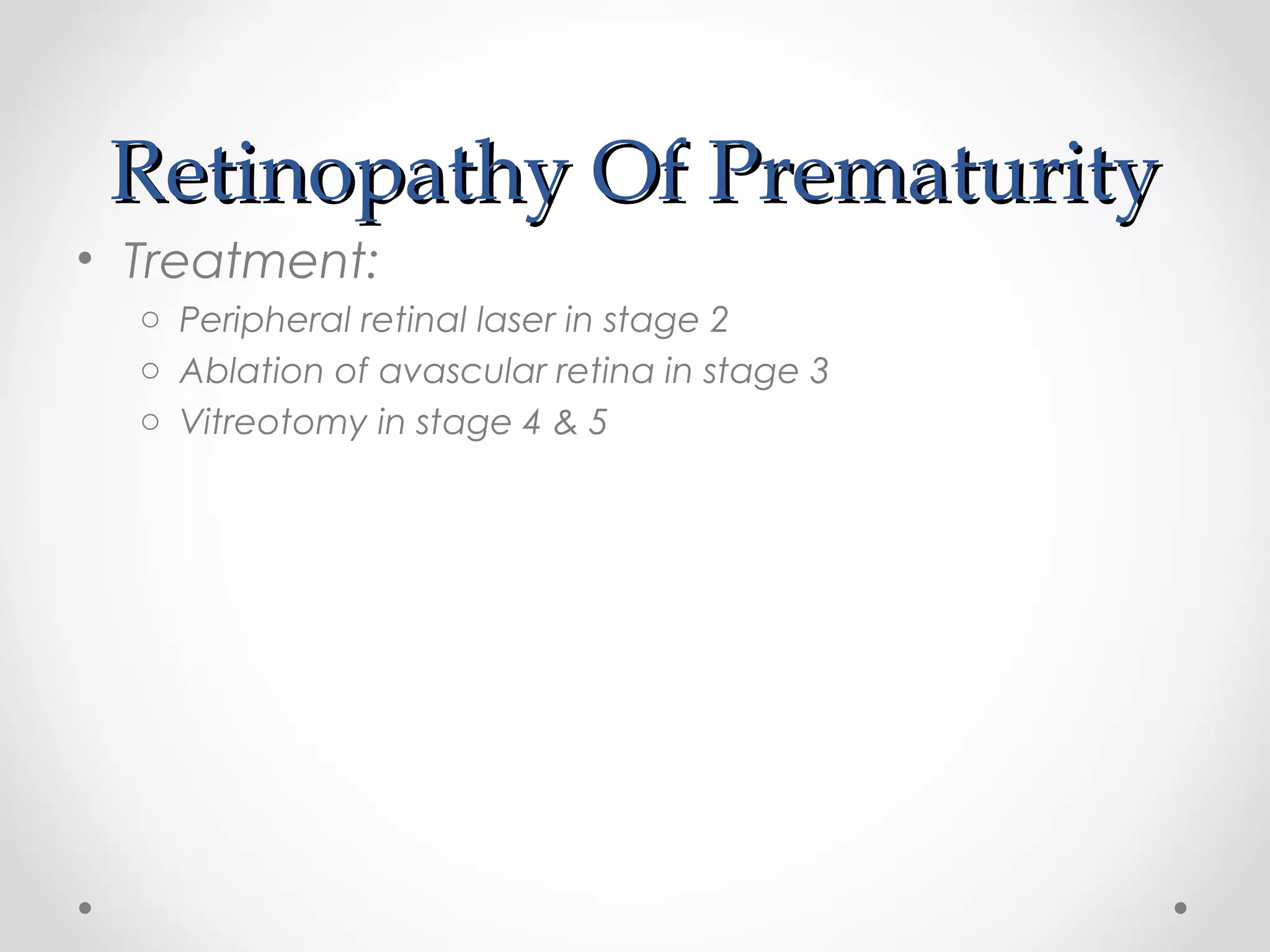 Retinopathy Of PrematurityRetinopathy Of Prematurity
• Treatment:
o Peripheral retinal laser in stage 2
o Ablation of avascular retina in stage 3
o Vitreotomy in stage 4 & 5
 
