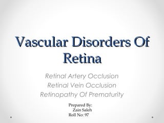 Vascular Disorders OfVascular Disorders Of
RetinaRetina
Retinal Artery Occlusion
Retinal Vein Occlusion
Retinopathy Of Prematurity
Prepared By:
Zain Saleh
Roll No: 97
 