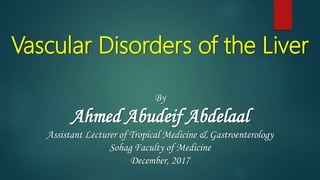 Vascular Disorders of the Liver
By
Ahmed Abudeif Abdelaal
Assistant Lecturer of Tropical Medicine & Gastroenterology
Sohag Faculty of Medicine
December, 2017
 