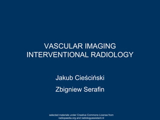 VASCULAR IMAGING
INTERVENTIONAL RADIOLOGY
Jakub Cieściński
Zbigniew Serafin
selected materials under Creative Commons License from
radiopaedia.org and radiologyassistant.nl
 