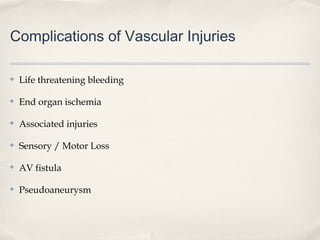 Complications of Vascular Injuries 
✤ Life threatening bleeding 
✤ End organ ischemia 
✤ Associated injuries 
✤ Sensory / Motor Loss 
✤ AV fistula 
✤ Pseudoaneurysm 
 