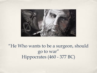 “He Who wants to be a surgeon, should 
go to war” 
Hippocrates (460 - 377 BC) 
 
