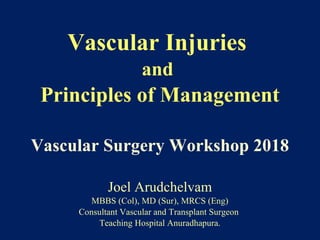 Vascular Injuries
and
Principles of Management
Vascular Surgery Workshop 2018
Joel Arudchelvam
MBBS (Col), MD (Sur), MRCS (Eng)
Consultant Vascular and Transplant Surgeon
Teaching Hospital Anuradhapura.
 