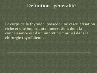 Le corps de la thyroïde possède une vascularisation
riche et une importante innervation; dont la
connaissance est d’un intérêt primordial dans la
chirurgie thyroïdienne
 