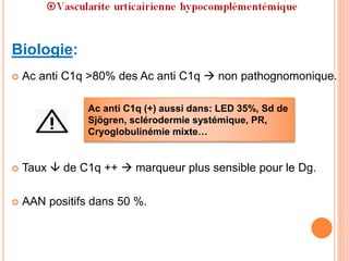 Biologie:
 Ac anti C1q >80% des Ac anti C1q  non pathognomonique.
 Taux  de C1q ++  marqueur plus sensible pour le Dg.
 AAN positifs dans 50 %.
Ac anti C1q (+) aussi dans: LED 35%, Sd de
Sjögren, sclérodermie systémique, PR,
Cryoglobulinémie mixte…
 