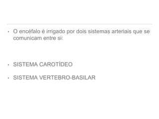 • O encéfalo é irrigado por dois sistemas arteriais que se
comunicam entre si:
• SISTEMA CAROTÍDEO
• SISTEMA VERTEBRO-BASILAR
 