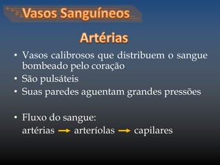 • Vasos calibrosos que distribuem o sangue 
bombeado pelo coração 
• São pulsáteis 
• Suas paredes aguentam grandes pressões 
• Fluxo do sangue: 
artérias arteríolas capilares 
 