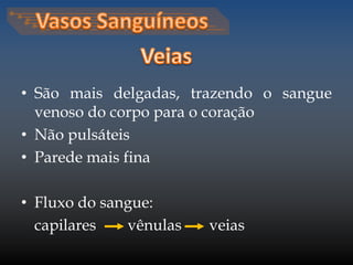 • São mais delgadas, trazendo o sangue 
venoso do corpo para o coração 
• Não pulsáteis 
• Parede mais fina 
• Fluxo do sangue: 
capilares vênulas veias 
 
