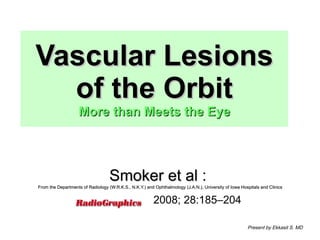 Vascular Lesions of the Orbit More than Meets the Eye Smoker et al  :  From the Departments of Radiology (W.R.K.S., N.K.Y.) and Ophthalmology (J.A.N.), University of Iowa Hospitals and Clinics 2008; 28:185–204 Present by Ekkasit S. MD 
