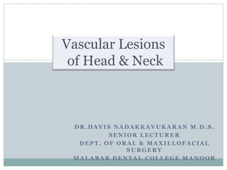 DR.DAVIS NADAKKAVUKARAN M.D.S.
SENIOR LECTURER
DEPT. OF ORAL & MAXILLOFACIAL
SURGERY
MALABAR DENTAL COLLEGE MANOOR
Vascular Lesions
of Head & Neck
 