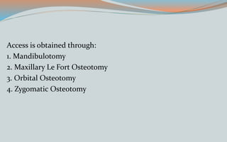 Access is obtained through:
1. Mandibulotomy
2. Maxillary Le Fort Osteotomy
3. Orbital Osteotomy
4. Zygomatic Osteotomy
 