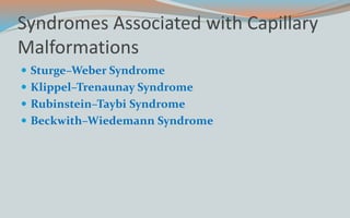 Syndromes Associated with Capillary
Malformations
 Sturge–Weber Syndrome
 Klippel–Trenaunay Syndrome
 Rubinstein–Taybi Syndrome
 Beckwith–Wiedemann Syndrome
 