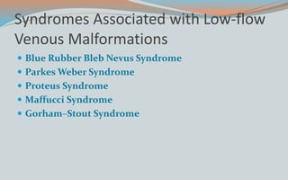 Syndromes Associated with Low-flow
Venous Malformations
 Blue Rubber Bleb Nevus Syndrome
 Parkes Weber Syndrome
 Proteus Syndrome
 Maffucci Syndrome
 Gorham–Stout Syndrome
 