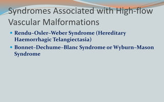 Syndromes Associated with High-flow
Vascular Malformations
 Rendu–Osler–Weber Syndrome (Hereditary
Haemorrhagic Telangiectasia)
 Bonnet–Dechume–Blanc Syndrome or Wyburn–Mason
Syndrome
 