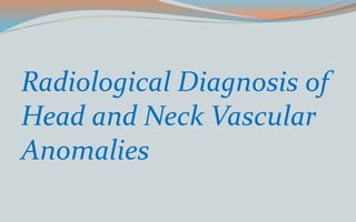 Radiological Diagnosis of
Head and Neck Vascular
Anomalies
 