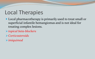 Local Therapies
 Local pharmacotherapy is primarily used to treat small or
superficial infantile hemangiomas and is not ideal for
treating complex lesions.
topical beta-blockers
Corticosteroids
imiquimod
 