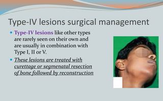 Type-IV lesions surgical management
 Type-IV lesions like other types
are rarely seen on their own and
are usually in combination with
Type I, II or V.
 These lesions are treated with
curettage or segmenatal resection
of bone followed by reconstruction
 