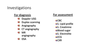 Investigations
For diagnosis
Doppler USG
Duplex scanning
Angiography
CT angiography
MR
angiography
DSA
For assessment
CBC
S. Lipid profile
S. Creatinine
Blood sugar
S. Electrolite
ECG
CXR
 