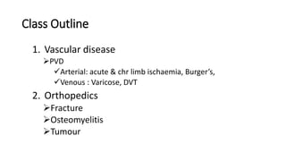 Class Outline
1. Vascular disease
PVD
Arterial: acute & chr limb ischaemia, Burger’s,
Venous : Varicose, DVT
2. Orthopedics
Fracture
Osteomyelitis
Tumour
 