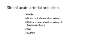 Site of acute arterial occlusion
Limbs
Brain - middle cerebral artery
Retina – central retinal artery
Amourosis fugux
Gut
Kidney
 